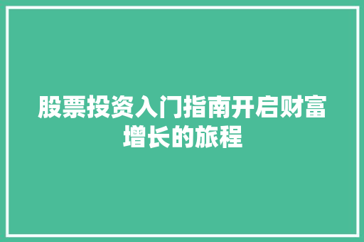 股票投资入门指南开启财富增长的旅程 股票投资入门指南开启财富增长的旅程