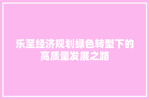 乐至经济规划绿色转型下的高质量发展之路 乐至经济规划绿色转型下的高质量发展之路