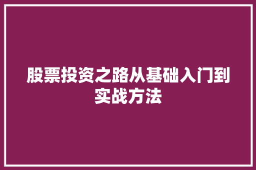 股票投资之路从基础入门到实战方法 股票投资之路从基础入门到实战方法