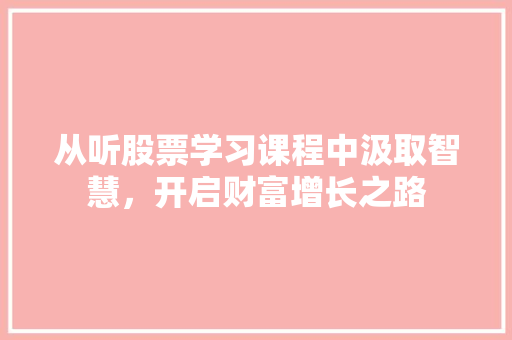 从听股票学习课程中汲取智慧,开启财富增长之路 从听股票学习课程中汲取智慧,开启财富增长之路