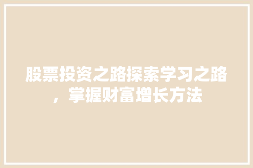 股票投资之路探索学习之路,掌握财富增长方法 股票投资之路探索学习之路,掌握财富增长方法