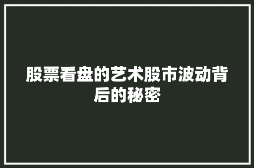 股票看盘的艺术股市波动背后的秘密 股票看盘的艺术股市波动背后的秘密