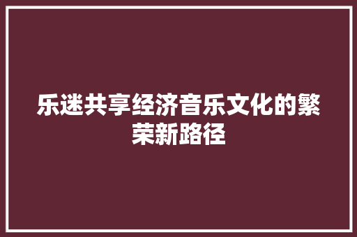乐迷共享经济音乐文化的繁荣新路径 乐迷共享经济音乐文化的繁荣新路径