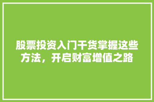 股票投资入门干货掌握这些方法,开启财富增值之路 股票投资入门干货掌握这些方法,开启财富增值之路