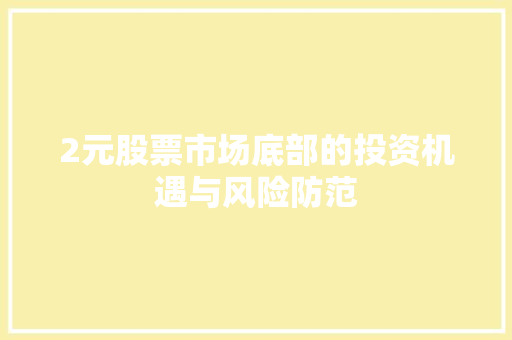2元股票市场底部的投资机遇与风险防范 2元股票市场底部的投资机遇与风险防范