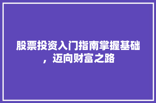 股票投资入门指南掌握基础,迈向财富之路 股票投资入门指南掌握基础,迈向财富之路