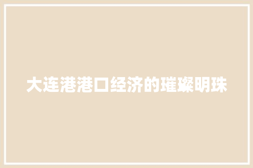 大连港港口经济的璀璨明珠 大连港港口经济的璀璨明珠