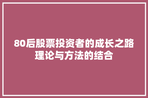 80后股票投资者的成长之路理论与方法的结合 80后股票投资者的成长之路理论与方法的结合