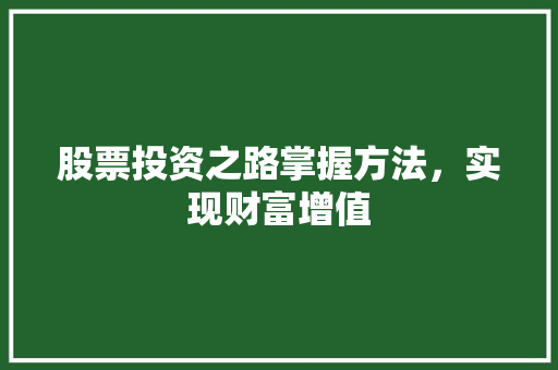 股票投资之路掌握方法,实现财富增值 股票投资之路掌握方法,实现财富增值