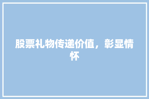 股票礼物传递价值，彰显情怀