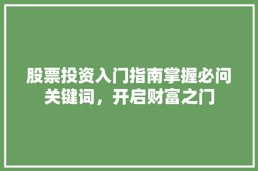 股票投资入门指南掌握必问关键词,开启财富之门 股票投资入门指南掌握必问关键词,开启财富之门