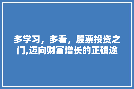 多学习,多看,股票投资之门,迈向财富增长的正确途径 多学习,多看,股票投资之门,迈向财富增长的正确途径