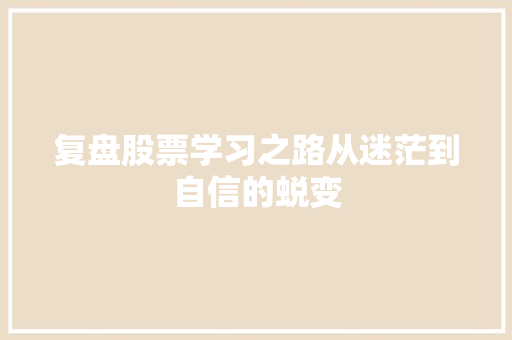 复盘股票学习之路从迷茫到自信的蜕变 复盘股票学习之路从迷茫到自信的蜕变