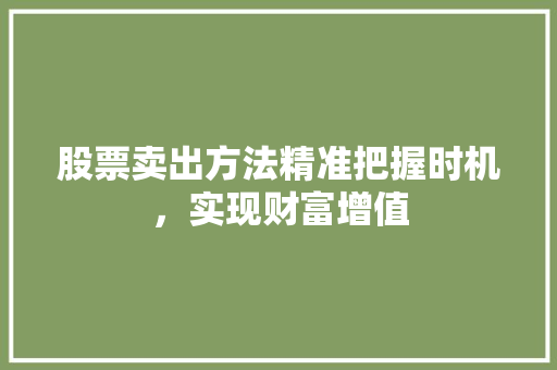 股票卖出方法精准把握时机,实现财富增值 股票卖出方法精准把握时机,实现财富增值