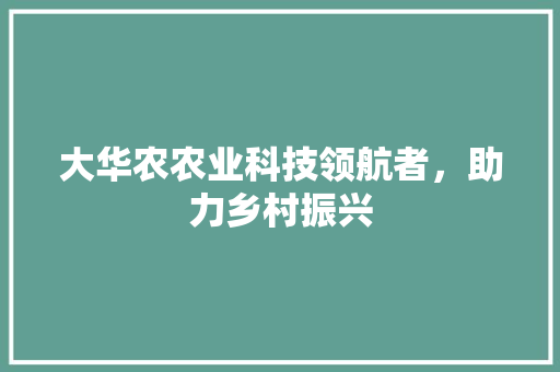 大华农农业科技领航者，助力乡村振兴