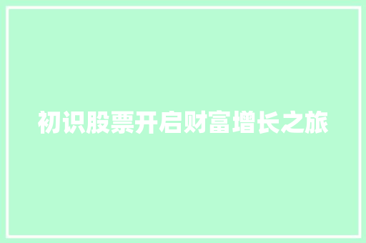 初识股票开启财富增长之旅 初识股票开启财富增长之旅