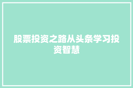 股票投资之路从头条学习投资智慧 股票投资之路从头条学习投资智慧