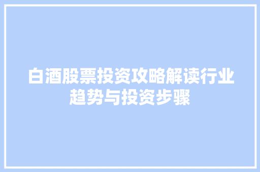 白酒股票投资攻略解读行业趋势与投资步骤 白酒股票投资攻略解读行业趋势与投资步骤