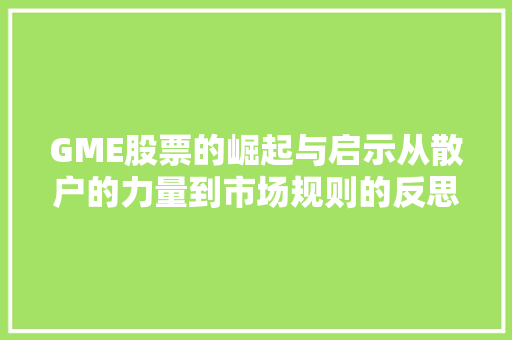 GME股票的崛起与启示从散户的力量到市场规则的反思 GME股票的崛起与启示从散户的力量到市场规则的反思
