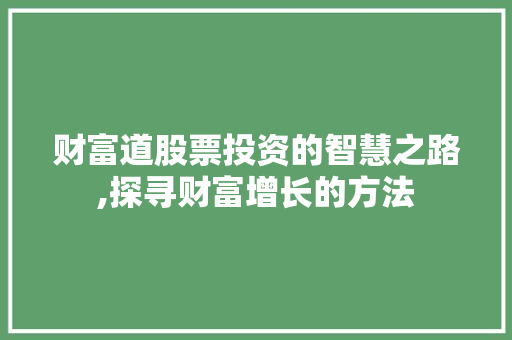 财富道股票投资的智慧之路,探寻财富增长的方法 财富道股票投资的智慧之路,探寻财富增长的方法