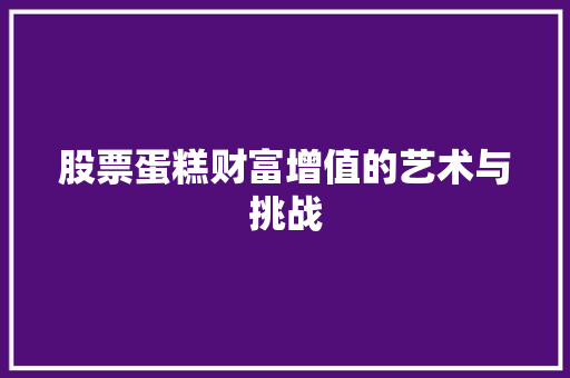 股票蛋糕财富增值的艺术与挑战 股票蛋糕财富增值的艺术与挑战