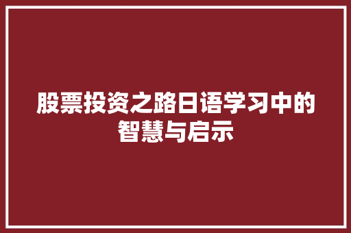 股票投资之路日语学习中的智慧与启示 股票投资之路日语学习中的智慧与启示