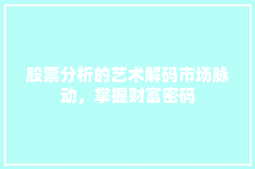 股票分析的艺术解码市场脉动,掌握财富密码 股票分析的艺术解码市场脉动,掌握财富密码