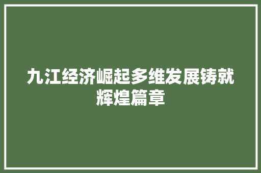 九江经济崛起多维发展铸就辉煌篇章 九江经济崛起多维发展铸就辉煌篇章