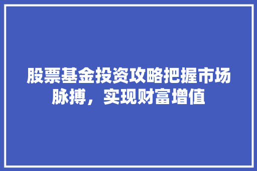 股票基金投资攻略把握市场脉搏,实现财富增值 股票基金投资攻略把握市场脉搏,实现财富增值