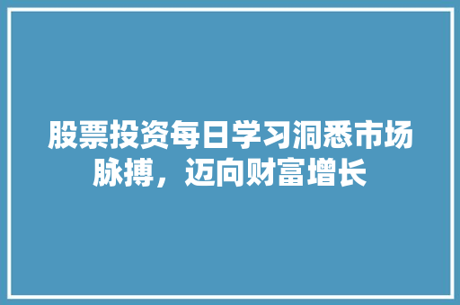 股票投资每日学习洞悉市场脉搏,迈向财富增长 股票投资每日学习洞悉市场脉搏,迈向财富增长