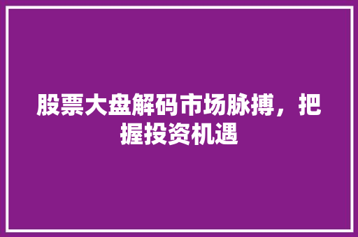 股票大盘解码市场脉搏,把握投资机遇 股票大盘解码市场脉搏,把握投资机遇