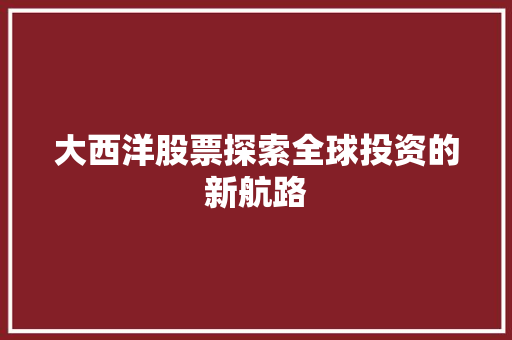 大西洋股票探索全球投资的新航路