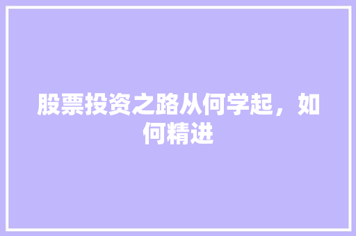 股票投资之路从何学起,如何精进 股票投资之路从何学起,如何精进