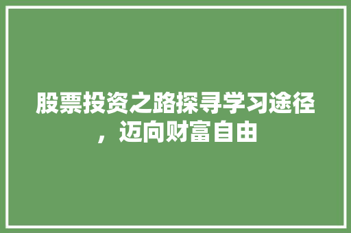 股票投资之路探寻学习途径,迈向财富自由 股票投资之路探寻学习途径,迈向财富自由