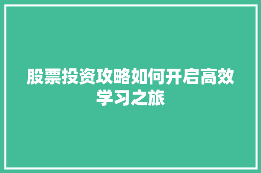 股票投资攻略如何开启高效学习之旅 股票投资攻略如何开启高效学习之旅