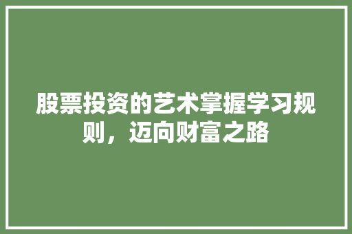 股票投资的艺术掌握学习规则,迈向财富之路 股票投资的艺术掌握学习规则,迈向财富之路