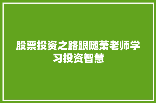 股票投资之路跟随萧老师学习投资智慧 股票投资之路跟随萧老师学习投资智慧