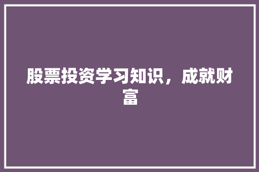 股票投资学习知识,成就财富 股票投资学习知识,成就财富