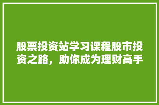 股票投资站学习课程股市投资之路,助你成为理财高手 股票投资站学习课程股市投资之路,助你成为理财高手