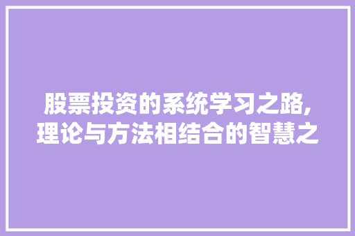股票投资的系统学习之路,理论与方法相结合的智慧之旅 股票投资的系统学习之路,理论与方法相结合的智慧之旅