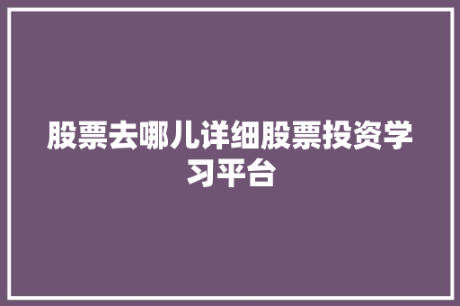 股票去哪儿详细股票投资学习平台 股票去哪儿详细股票投资学习平台