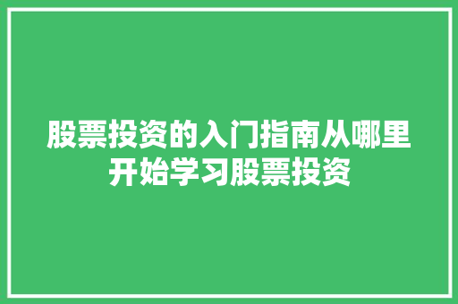 股票投资的入门指南从哪里开始学习股票投资 股票投资的入门指南从哪里开始学习股票投资