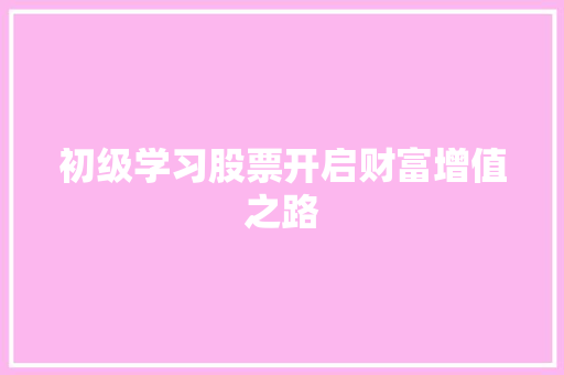 初级学习股票开启财富增值之路 初级学习股票开启财富增值之路