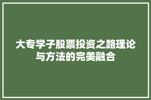大专学子股票投资之路理论与方法的完美融合 大专学子股票投资之路理论与方法的完美融合