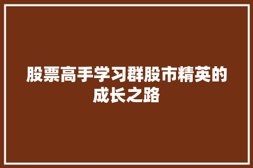 股票高手学习群股市精英的成长之路 股票高手学习群股市精英的成长之路