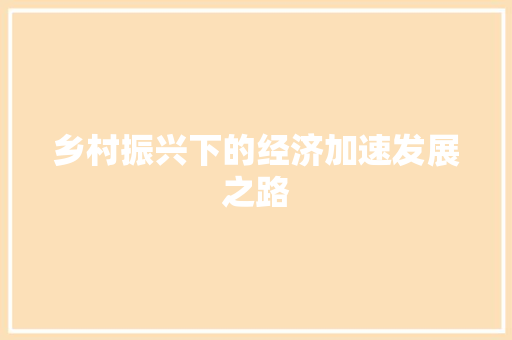乡村振兴下的经济加速发展之路 乡村振兴下的经济加速发展之路