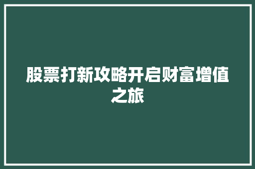 股票打新攻略开启财富增值之旅 股票打新攻略开启财富增值之旅
