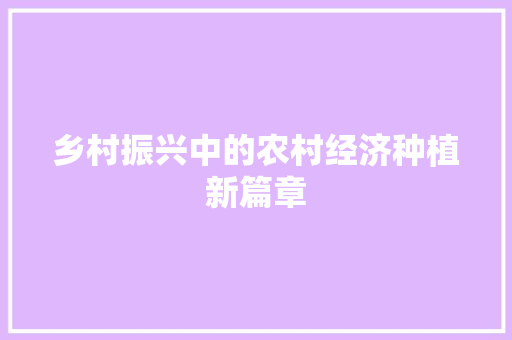 乡村振兴中的农村经济种植新篇章 乡村振兴中的农村经济种植新篇章