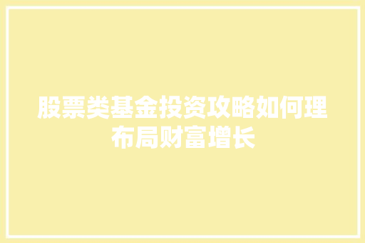 股票类基金投资攻略如何理布局财富增长 股票类基金投资攻略如何理布局财富增长
