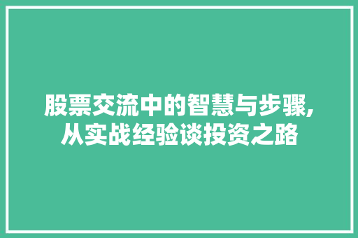 股票交流中的智慧与步骤,从实战经验谈投资之路 股票交流中的智慧与步骤,从实战经验谈投资之路